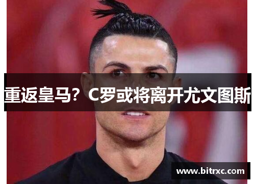 重返皇马？C罗或将离开尤文图斯